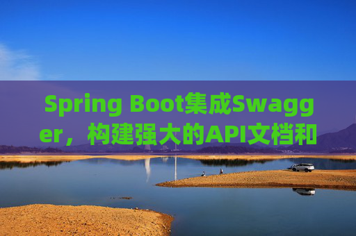Spring Boot集成Swagger，构建强大的API文档和测试工具